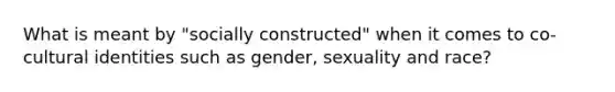 What is meant by "socially constructed" when it comes to co-cultural identities such as gender, sexuality and race?