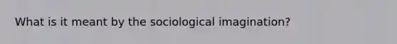 What is it meant by the sociological imagination?