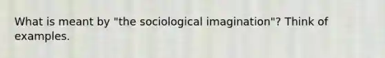 What is meant by "the sociological imagination"? Think of examples.