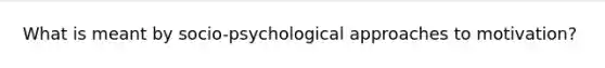 What is meant by socio-psychological approaches to motivation?