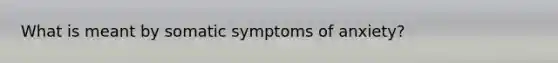 What is meant by somatic symptoms of anxiety?