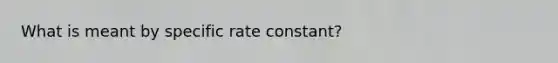 What is meant by specific rate constant?