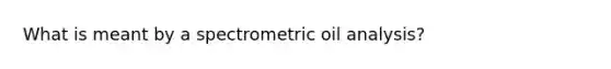 What is meant by a spectrometric oil analysis?