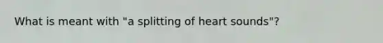 What is meant with "a splitting of heart sounds"?