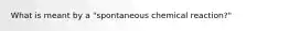 What is meant by a "spontaneous chemical reaction?"