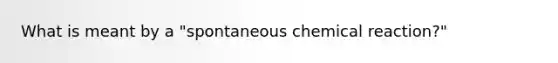 What is meant by a "spontaneous chemical reaction?"