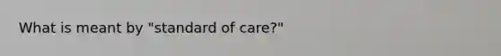 What is meant by "standard of care?"