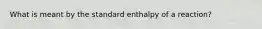 What is meant by the standard enthalpy of a reaction?