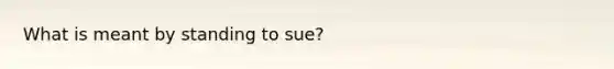 What is meant by standing to sue?