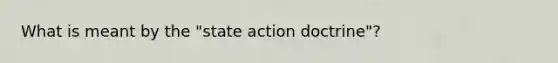 What is meant by the "state action doctrine"?