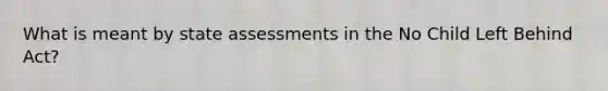 What is meant by state assessments in the No Child Left Behind Act?