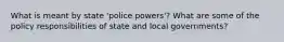 What is meant by state 'police powers'? What are some of the policy responsibilities of state and local governments?