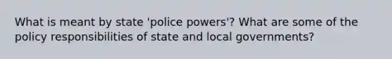 What is meant by state 'police powers'? What are some of the policy responsibilities of state and local governments?