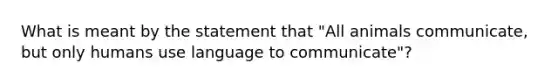 What is meant by the statement that "All animals communicate, but only humans use language to communicate"?