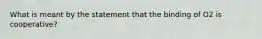 What is meant by the statement that the binding of O2 is cooperative?