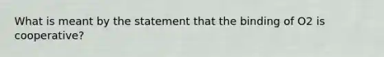 What is meant by the statement that the binding of O2 is cooperative?