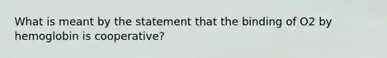 What is meant by the statement that the binding of O2 by hemoglobin is cooperative?