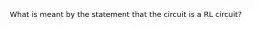 What is meant by the statement that the circuit is a RL circuit?