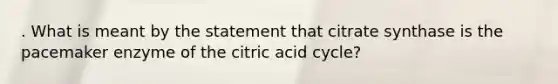 . What is meant by the statement that citrate synthase is the pacemaker enzyme of the citric acid cycle?