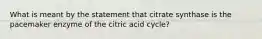 What is meant by the statement that citrate synthase is the pacemaker enzyme of the citric acid cycle?