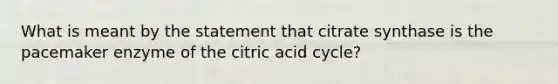 What is meant by the statement that citrate synthase is the pacemaker enzyme of the citric acid cycle?