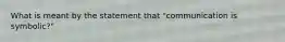 What is meant by the statement that "communication is symbolic?"