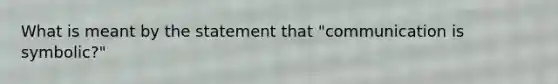 What is meant by the statement that "communication is symbolic?"