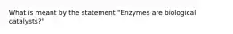 What is meant by the statement "Enzymes are biological catalysts?"