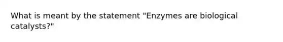 What is meant by the statement "Enzymes are biological catalysts?"