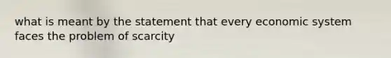 what is meant by the statement that every economic system faces the problem of scarcity