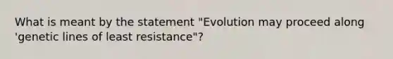 What is meant by the statement "Evolution may proceed along 'genetic lines of least resistance"?