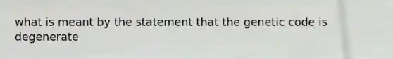 what is meant by the statement that the genetic code is degenerate