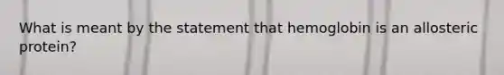 What is meant by the statement that hemoglobin is an allosteric protein?