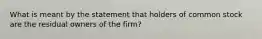 What is meant by the statement that holders of common stock are the residual owners of the firm?