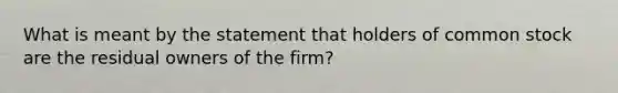 What is meant by the statement that holders of common stock are the residual owners of the firm?