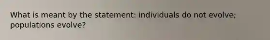 What is meant by the statement: individuals do not evolve; populations evolve?