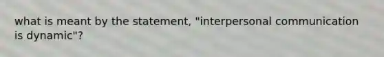 what is meant by the statement, "interpersonal communication is dynamic"?