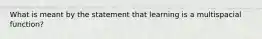 What is meant by the statement that learning is a multispacial function?