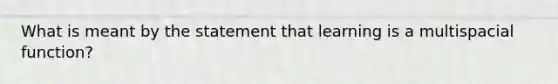 What is meant by the statement that learning is a multispacial function?