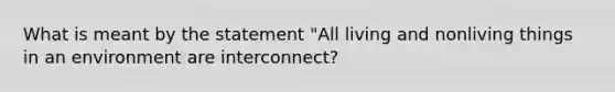 What is meant by the statement "All living and nonliving things in an environment are interconnect?