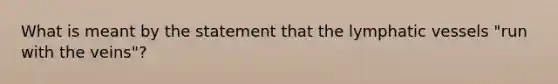 What is meant by the statement that the lymphatic vessels "run with the veins"?