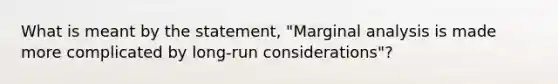 What is meant by the statement, "Marginal analysis is made more complicated by long-run considerations"?