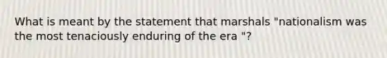 What is meant by the statement that marshals "nationalism was the most tenaciously enduring of the era "?