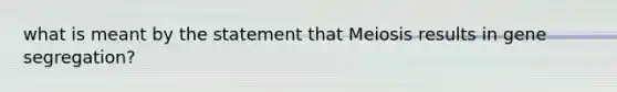 what is meant by the statement that Meiosis results in gene segregation?