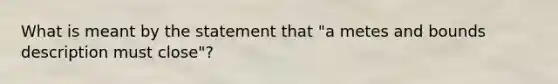 What is meant by the statement that "a metes and bounds description must close"?