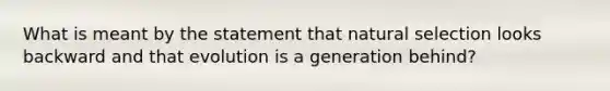 What is meant by the statement that natural selection looks backward and that evolution is a generation behind?