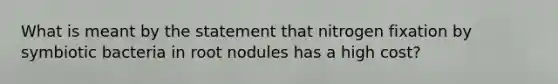 What is meant by the statement that nitrogen fixation by symbiotic bacteria in root nodules has a high cost?