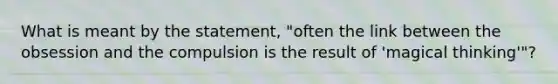 What is meant by the statement, "often the link between the obsession and the compulsion is the result of 'magical thinking'"?