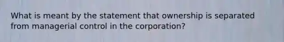 What is meant by the statement that ownership is separated from managerial control in the corporation?