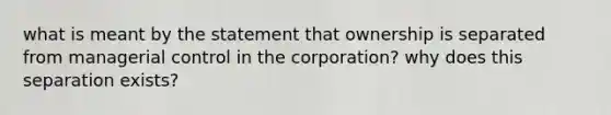 what is meant by the statement that ownership is separated from managerial control in the corporation? why does this separation exists?